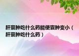 肝囊肿吃什么药能使囊肿变小（肝囊肿吃什么药）