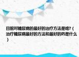 目前对糖尿病的最好的治疗方法是啥?（治疗糖尿病最好的方法和最好的药是什么）