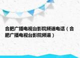 合肥广播电视台影院频道电话（合肥广播电视台影院频道）