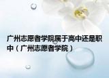 广州志愿者学院属于高中还是职中（广州志愿者学院）