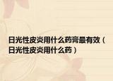 日光性皮炎用什么药膏最有效（日光性皮炎用什么药）