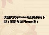 美图秀秀iphone版旧版免费下载（美图秀秀iPhone版）