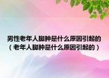 男性老年人脚肿是什么原因引起的（老年人脚肿是什么原因引起的）