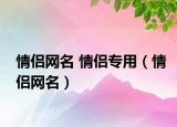 情侣网名 情侣专用（情侣网名）