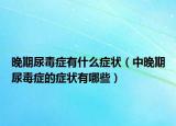 晚期尿毒症有什么症状（中晚期尿毒症的症状有哪些）