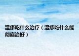 湿疹吃什么治疗（湿疹吃什么能彻底治好）