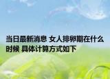 当日最新消息 女人排卵期在什么时候 具体计算方式如下