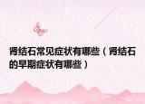肾结石常见症状有哪些（肾结石的早期症状有哪些）