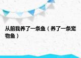 从前我养了一条鱼（养了一条宠物鱼）