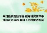 今日最新更新内容 在商城买翡翠手镯应该怎么选 有以下四种挑选方法