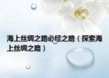 海上丝绸之路必经之路（探索海上丝绸之路）