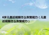 6岁儿童近视眼怎么恢复视力（儿童近视眼怎么恢复视力）