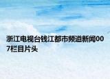 浙江电视台钱江都市频道新闻007栏目片头