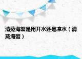 清蒸海蟹是用开水还是凉水（清蒸海蟹）