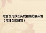 吃什么可以长头发和预防脱头发（吃什么防脱发）