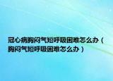 冠心病胸闷气短呼吸困难怎么办（胸闷气短呼吸困难怎么办）