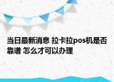 当日最新消息 拉卡拉pos机是否靠谱 怎么才可以办理