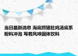 当日最新消息 海底捞猪肚鸡汤底系粉料冲泡 写着风味固体饮料