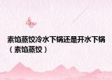 素馅蒸饺冷水下锅还是开水下锅（素馅蒸饺）