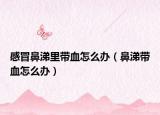 感冒鼻涕里带血怎么办（鼻涕带血怎么办）