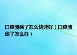 口腔溃疡了怎么快速好（口腔溃疡了怎么办）