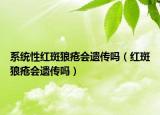系统性红斑狼疮会遗传吗（红斑狼疮会遗传吗）
