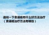 请问一下食道癌有什么好方法治疗（食道癌治疗方法有哪些）