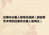 任惠中水墨人物写生视频（解放军艺术学院任惠中水墨人物写生）