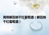 高级解百纳干红葡萄酒（解百纳干红葡萄酒）