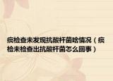 痰检查未发现抗酸杆菌啥情况（痰检未检查出抗酸杆菌怎么回事）