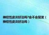 神经性皮炎好治吗?会不会复发（神经性皮炎好治吗）