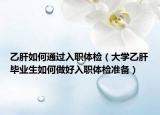 乙肝如何通过入职体检（大学乙肝毕业生如何做好入职体检准备）