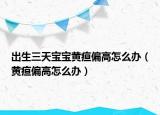 出生三天宝宝黄疸偏高怎么办（黄疸偏高怎么办）