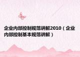 企业内部控制规范讲解2010（企业内部控制基本规范讲解）