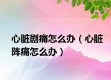 心脏剧痛怎么办（心脏阵痛怎么办）