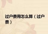 过户费用怎么算（过户费）