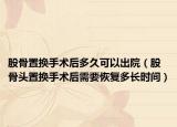 股骨置换手术后多久可以出院（股骨头置换手术后需要恢复多长时间）