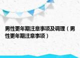 男性更年期注意事项及调理（男性更年期注意事项）