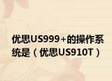优思US999+的操作系统是（优思US910T）