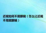 近视如何不戴眼镜（怎么让近视不用戴眼镜）