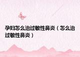 孕妇怎么治过敏性鼻炎（怎么治过敏性鼻炎）