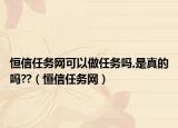 恒信任务网可以做任务吗,是真的吗??（恒信任务网）