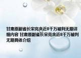 甘肃原副省长宋亮贪近8千万被判无期详细内容 甘肃原副省长宋亮贪近8千万被判无期具体介绍