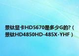 景钛显卡HD5670是多少G的?（景钛HD4850HD-485X-YHF）