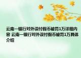 云南一银行对外误付假币被罚1万详细内容 云南一银行对外误付假币被罚1万具体介绍