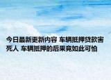 今日最新更新内容 车辆抵押贷款害死人 车辆抵押的后果竟如此可怕