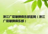 浙江广厦雄狮俱乐部官网（浙江广厦雄狮俱乐部）