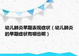 幼儿肺炎早期表现症状（幼儿肺炎的早期症状有哪些呢）