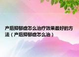 产后抑郁症怎么治疗效果最好的方法（产后抑郁症怎么治）