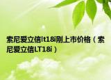 索尼爱立信lt18i刚上市价格（索尼爱立信LT18i）